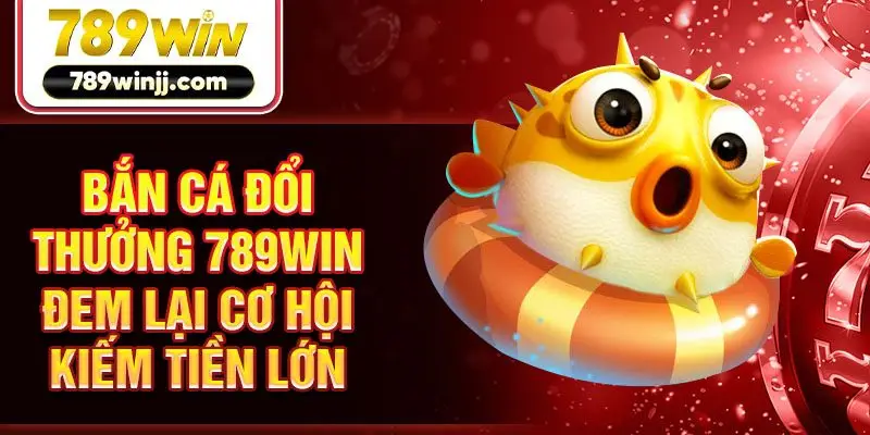 Bắn cá đổi thưởng 789win đem lại cơ hội kiếm tiền lớn